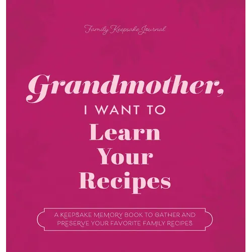 Grandmother, I Want to Learn Your Recipes: A Keepsake Memory Book to Gather and Preserve Your Favorite Family Recipes