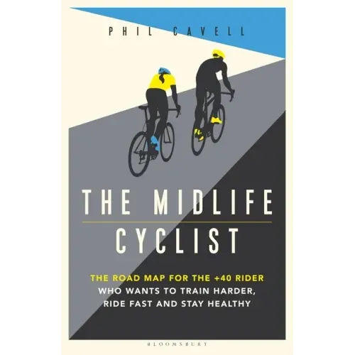 The Midlife Cyclist: The Road Map for the +40 Rider Who Wants to Train Hard, Ride Fast and Stay Healthy