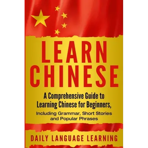 Learn Chinese: A Comprehensive Guide to Learning Chinese for Beginners, Including Grammar, Short Stories and Popular Phrases