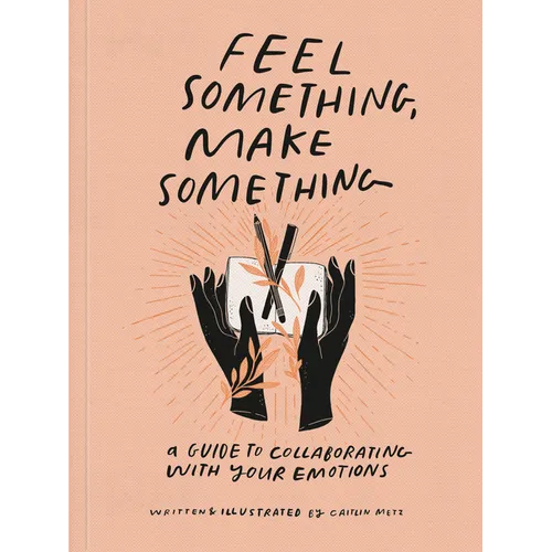 Feel Something, Make Something: A Guide to Collaborating with Your Emotions