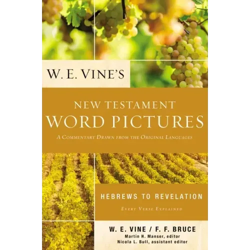 W. E. Vine's New Testament Word Pictures: Hebrews to Revelation: A Commentary Drawn from the Original Languages