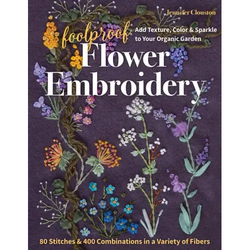 Foolproof Flower Embroidery: 80 Stitches & 400 Combinations in a Variety of Fibers; Add Texture, Color & Sparkle to Your Organic Garden