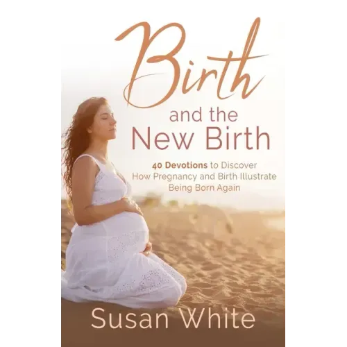 Birth and the New Birth: 40 Devotions to Discover How Pregnancy and Birth Illustrate Being Born Again