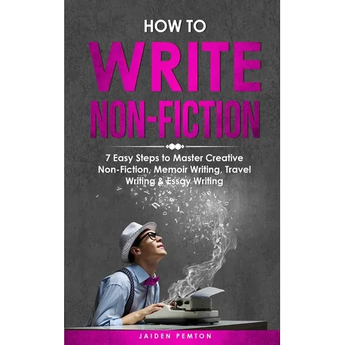 How to Write Non-Fiction: 7 Easy Steps to Master Creative Non-Fiction, Memoir Writing, Travel Writing & Essay Writing