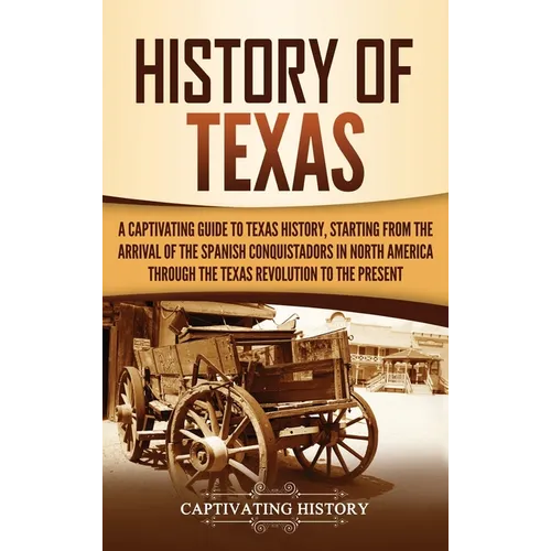 History of Texas: A Captivating Guide to Texas History, Starting from the Arrival of the Spanish Conquistadors in North America through the Texas Revo