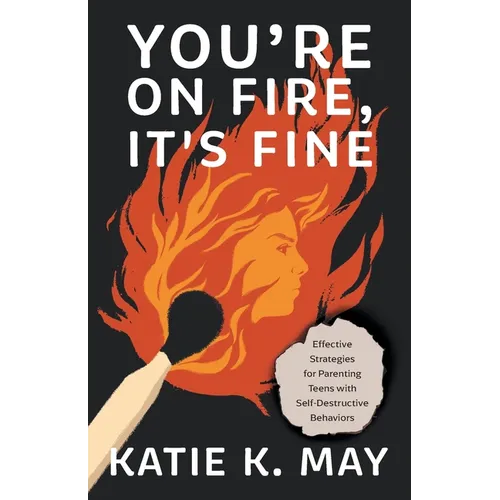 You're on Fire, It's Fine: Effective Strategies for Parenting Teens with Self-Destructive Behaviors
