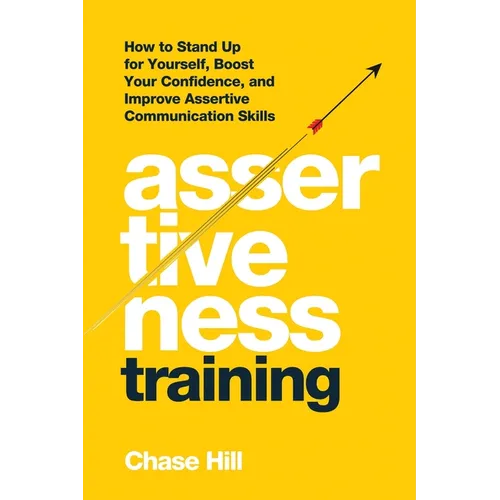 Assertiveness Training: How to Stand Up for Yourself, Boost Your Confidence, and Improve Assertive Communication Skills