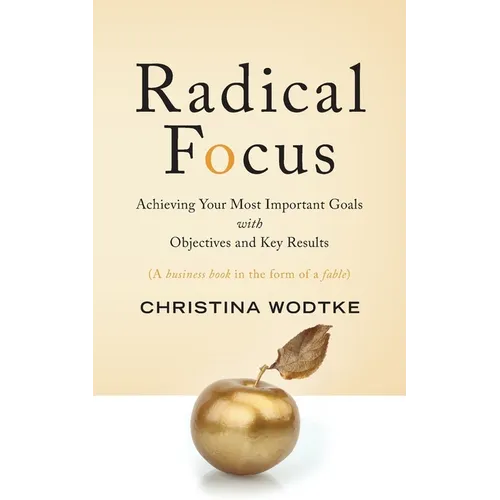 Radical Focus: Achieving Your Most Important Goals with Objectives and Key Results