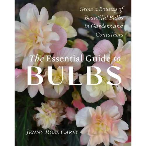 The Essential Guide to Bulbs: Grow a Bounty of Beautiful Bulbs in Gardens and Containers