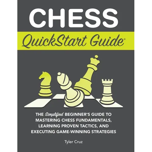 Chess QuickStart Guide: The Simplified Beginner's Guide to Mastering Chess Fundamentals, Learning Proven Tactics, and Executing Game Winning Strategie