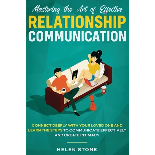 Mastering the Art of Effective Relationship Communication: Connect Deeply with Your Loved One and Learn the Steps to Communicate Effectively and Creat