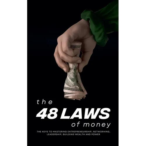 The 48 Laws of Money: The Keys to Mastering Entrepreneurship, Networking, Leadership, Building Wealth and Power
