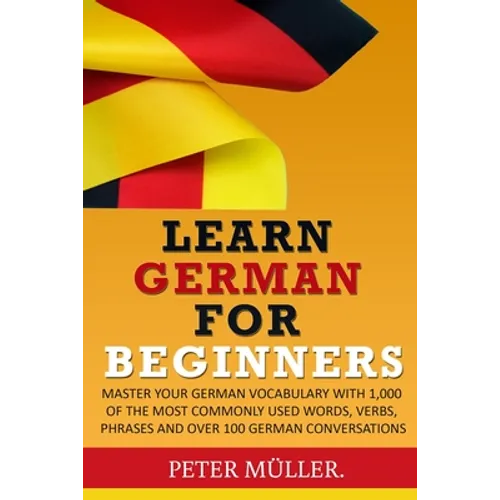 Learn German for Beginners: Master Your Vocabulary with 1,000 of the Most Commonly Used Words, Verbs, Phrases and Over 100 Conversations