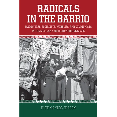 Radicals in the Barrio: Magonistas, Socialists, Wobblies, and Communists in the Mexican American Working Class