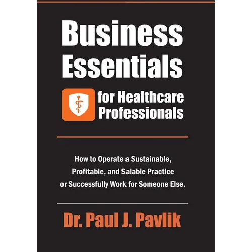 Business Essentials for Healthcare Professionals: How to Operate a Sustainable, Profitable, and Salable Practice or Successfully Work for Someone Else