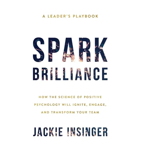 Spark Brilliance: How the Science of Positive Psychology Will Ignite, Engage, and Transform Your Team