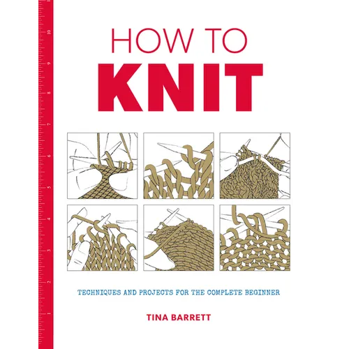How to Knit: Techniques and Projects for the Complete Beginner