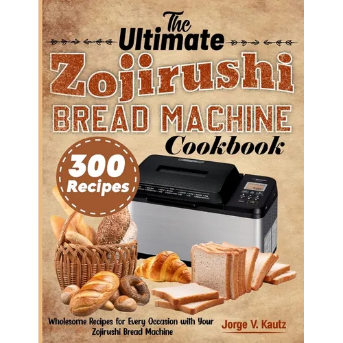 The Ultimate Zojirushi Bread Machine Cookbook: Wholesome Recipes for Every Occasion with Your Zojirushi Bread Machine