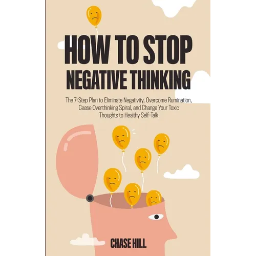 How to Stop Negative Thinking: The 7-Step Plan to Eliminate Negativity, Overcome Rumination, Cease Overthinking Spiral, and Change Your Toxic Thoughts