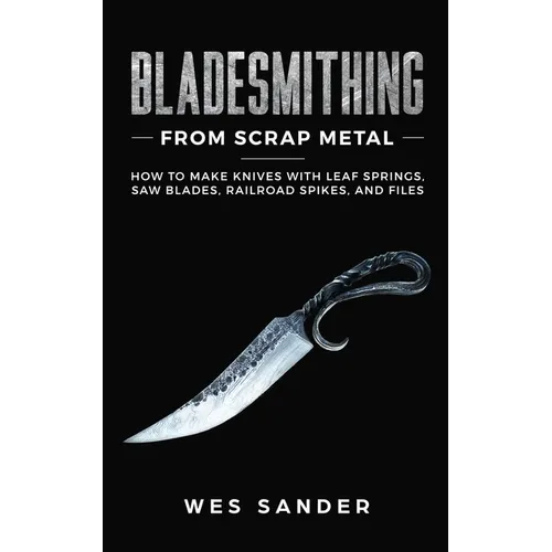 Bladesmithing From Scrap Metal: How to Make Knives With Leaf Springs, Saw Blades, Railroad Spikes, and Files
