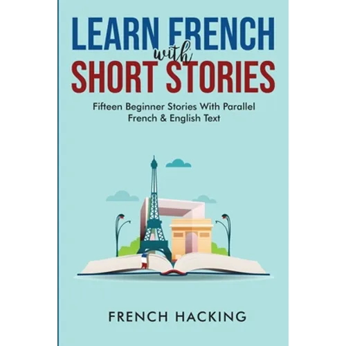 Learn French With Short Stories - Fifteen Beginner Stories With Parallel French And English Text