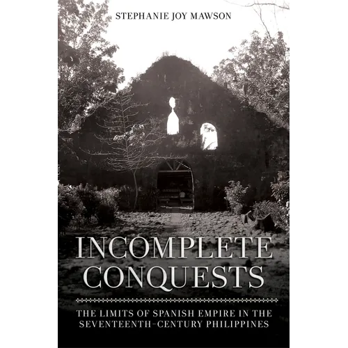 Incomplete Conquests: The Limits of Spanish Empire in the Seventeenth-Century Philippines
