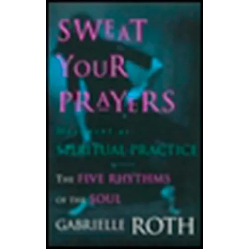 Sweat Your Prayers: The Five Rhythms of the Soul -- Movement as Spiritual Practice