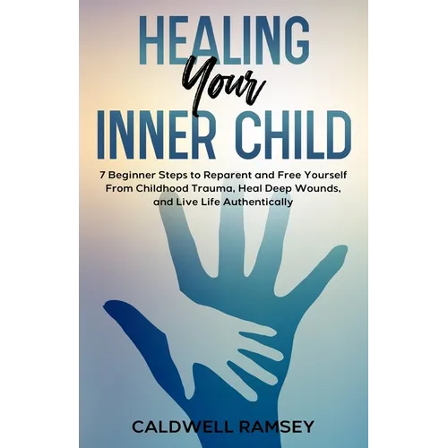 Healing Your Inner Child: 7 Beginner Steps to Reparent and Free Yourself From Past Childhood Trauma, Heal Deep Wounds, and Live Life Authentically. - Paperback