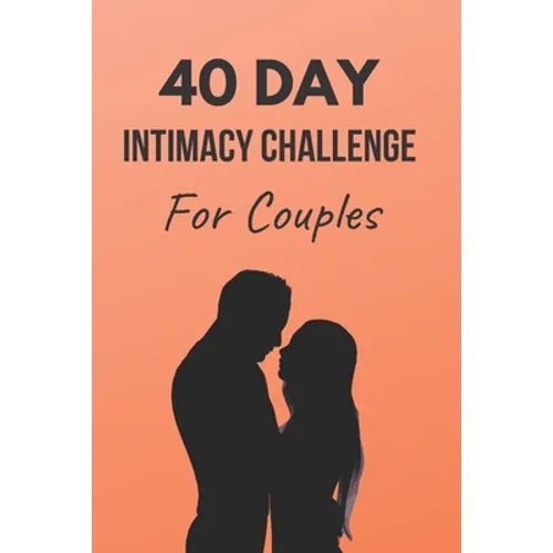 40 Day Intimacy Challenge For Couples: Ignite Intimacy In Your Marriage Through Conversation, Romance, And Sexuality In This Couples Workbook
