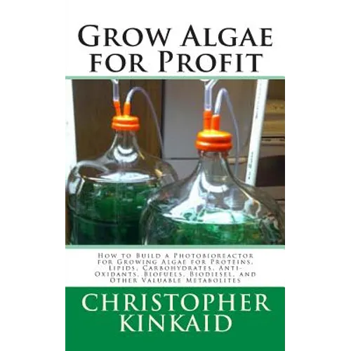 Grow Algae for Profit: How to Build a Photobioreactor for Growing Algae for Proteins, Lipids, Carbohydrates, Anti-Oxidants, Biofuels, Biodies