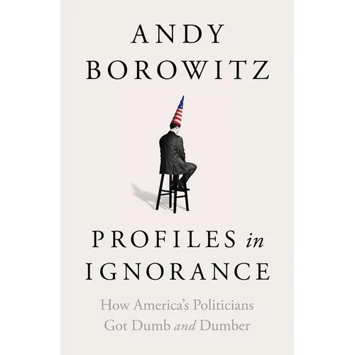 Profiles in Ignorance: How America's Politicians Got Dumb and Dumber