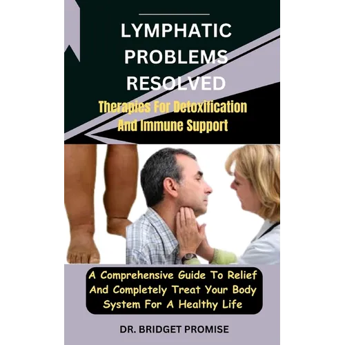 Lymphatic problems resolved: Therapies For Detoxification And Immune Support: A Comprehensive Guide To Relief And Completely Treat Your Body System
