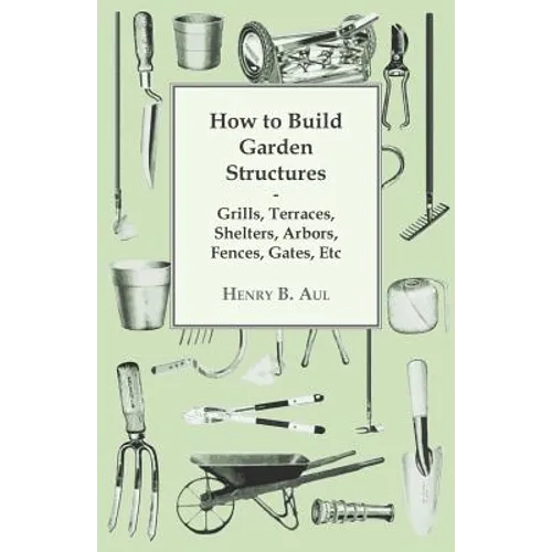 How to Build Garden Structures - Grills, Terraces, Shelters, Arbors, Fences, Gates, Etc