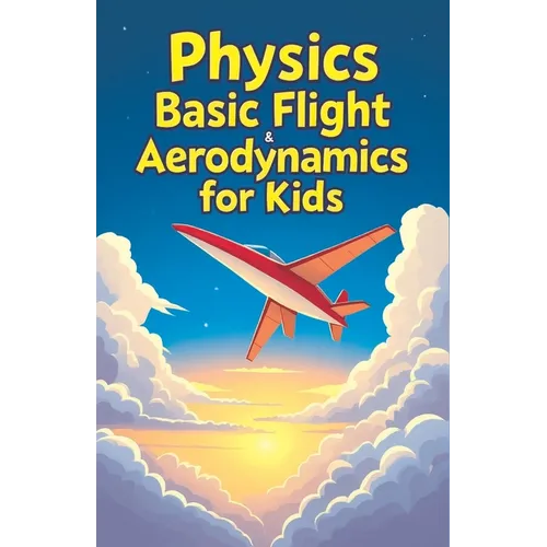 Physics Basic Flight and Aerodynamics for Kids: How Planes, Birds, Rockets and Future Aircraft Fly - Lift, Drag, Thrust, Bernoulli's Principle and Sup