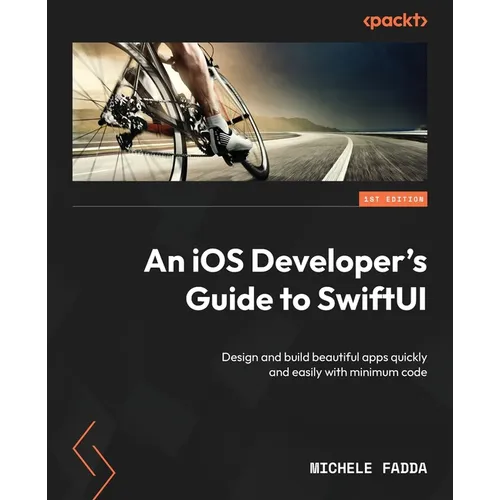 An iOS Developer's Guide to SwiftUI: Design and build beautiful apps quickly and easily with minimum code