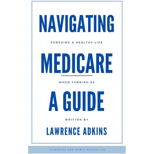 Navigating Medicare; A Guide to Pursuing a Healthy Life at 65