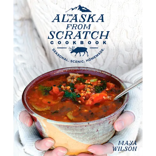 The Alaska from Scratch Cookbook: Seasonal. Scenic. Homemade.