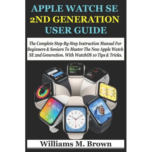 Apple Watch Se 2nd Generation User Guide: The Complete Step-By-Step Instruction Manual For Beginners & Seniors To Master The New Apple Watch SE 2nd Ge