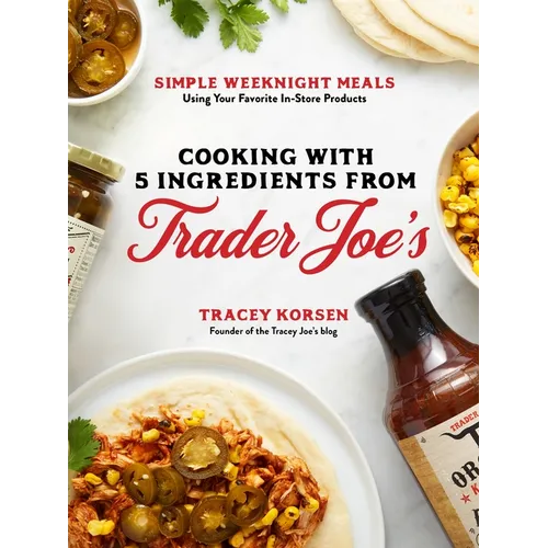 Cooking with 5 Ingredients from Trader Joe's: Simple Weeknight Meals Using Your Favorite In-Store Products