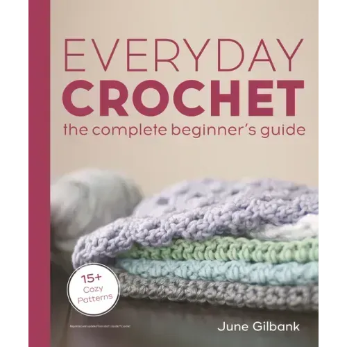 Everyday Crochet: The Complete Beginner's Guide: 15+ Cozy Patterns