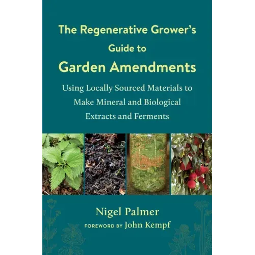 The Regenerative Grower's Guide to Garden Amendments: Using Locally Sourced Materials to Make Mineral and Biological Extracts and Ferments