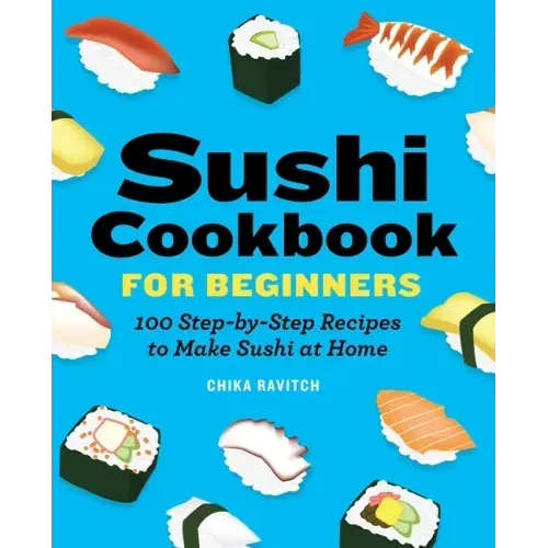 Sushi Cookbook for Beginners: 100 Step-By-Step Recipes to Make Sushi at Home