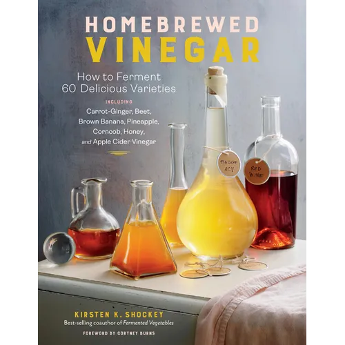 Homebrewed Vinegar: How to Ferment 60 Delicious Varieties, Including Carrot-Ginger, Beet, Brown Banana, Pineapple, Corncob, Honey, and Apple Cider Vin