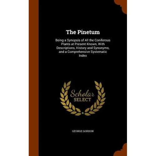 The Pinetum: Being a Synopsis of All the Coniferous Plants at Present Known, With Descriptions, History and Synonyms, and a Comprehensive Systematic I