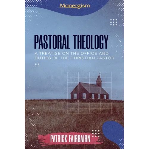 Pastoral Theology: A Treatise on the Office and Duties of the Christian Pastor