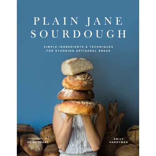Plain Jane Sourdough: Simple Ingredients & Techniques for Stunning Artisanal Bread
