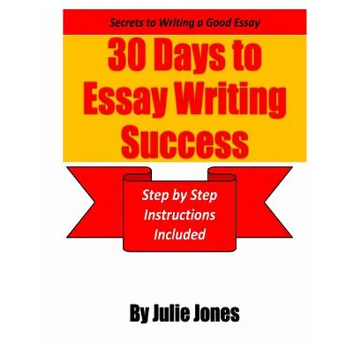 Secrets to Writing a Good Essay: 30 Days to Essay Writing Success: Step by Step Instructions Included
