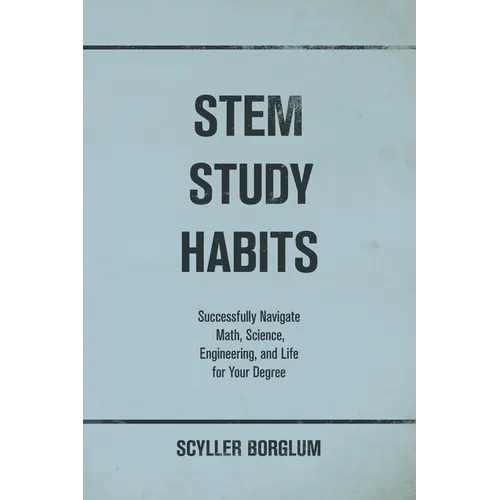 STEM Study Habits: Successfully Navigate Math, Science, Engineering, and Life for Your Degree