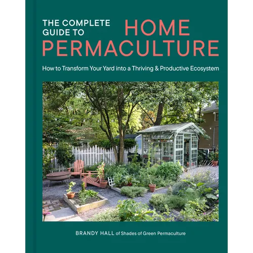 The Complete Guide to Home Permaculture: How to Transform Your Yard Into a Thriving and Productive Ecosystem