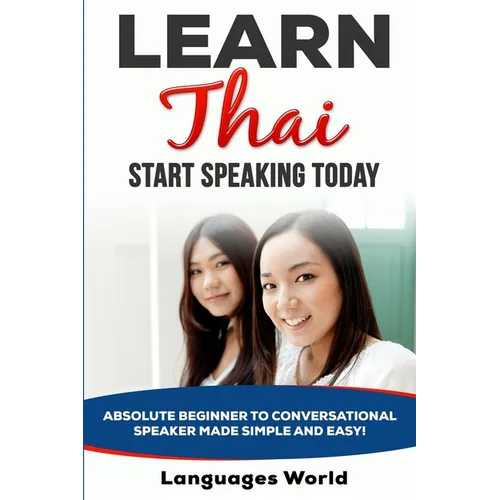 Learn Thai: Start Speaking Today. Absolute Beginner to Conversational Speaker Made Simple and Easy!